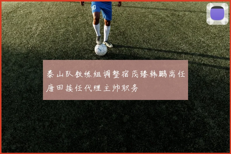 泰山队教练组调整宿茂臻韩鹏离任唐田接任代理主帅职务