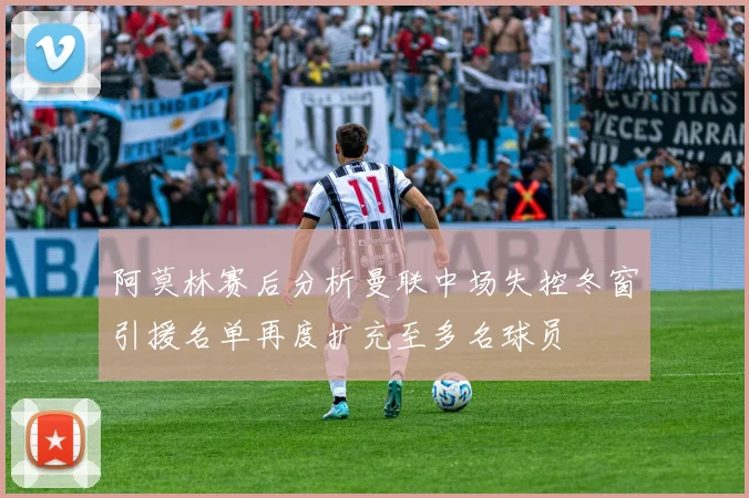阿莫林赛后分析曼联中场失控冬窗引援名单再度扩充至多名球员