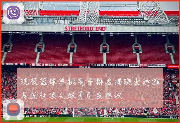 现役篮球单挑高手排名揭晓麦迪推荐五位顶尖球员引发热议