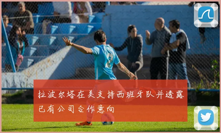 拉波尔塔在美支持西班牙队并透露已有公司合作意向