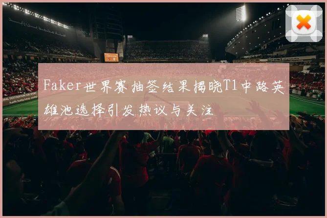 Faker世界赛抽签结果揭晓T1中路英雄池选择引发热议与关注
