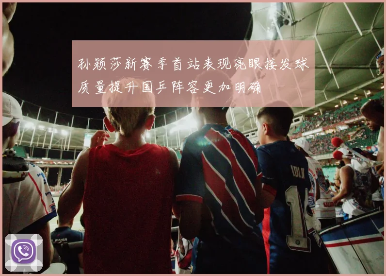 孙颖莎新赛季首站表现亮眼接发球质量提升国乒阵容更加明确