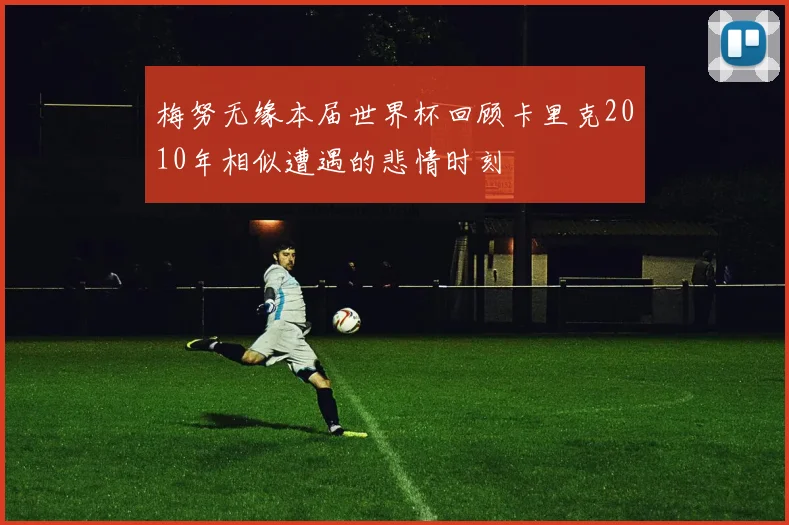 梅努无缘本届世界杯回顾卡里克2010年相似遭遇的悲情时刻