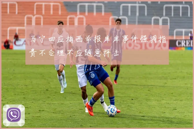 马宁回应梅西举报库库事件强调指责不合理不应随意抨击