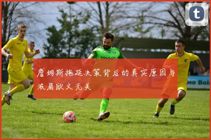 詹姆斯拖延决策背后的真实原因与浓眉欧文无关