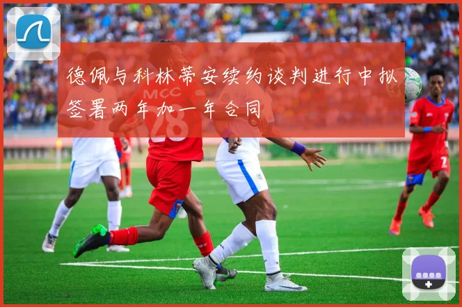 德佩与科林蒂安续约谈判进行中拟签署两年加一年合同