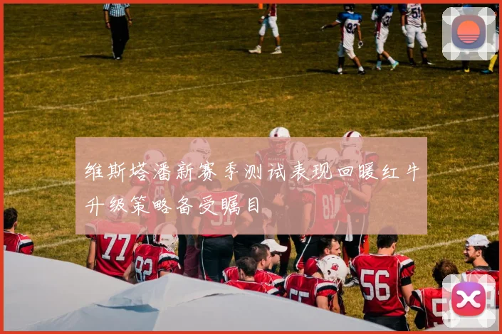维斯塔潘新赛季测试表现回暖红牛升级策略备受瞩目