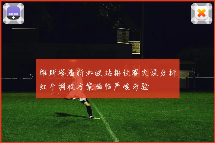 维斯塔潘新加坡站排位赛失误分析红牛调校方案面临严峻考验