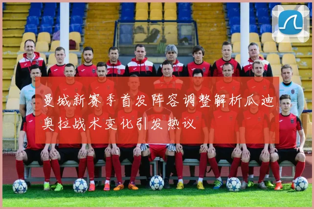 曼城新赛季首发阵容调整解析瓜迪奥拉战术变化引发热议